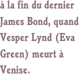 à la fin du dernier James Bond, quand 
Vesper Lynd (Eva Green) meurt à Venise.